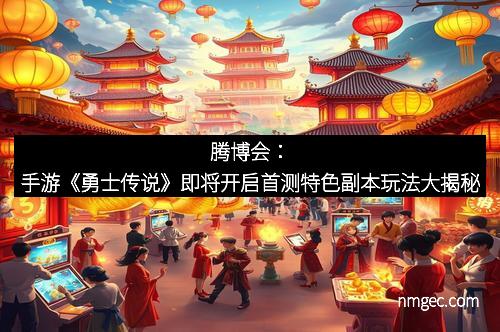 腾博会：手游《勇士传说》即将开启首测特色副本玩法大揭秘