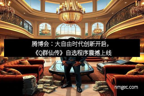 腾博会：大自由时代创新开启，《Q群仙传》自选程序震撼上线