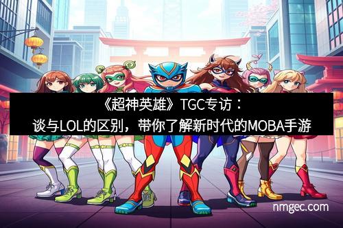 《超神英雄》TGC专访：谈与LOL的区别，带你了解新时代的MOBA手游