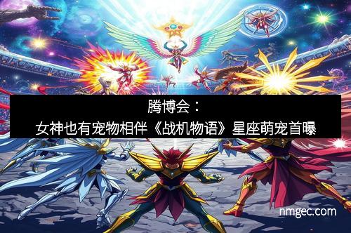 腾博会：女神也有宠物相伴《战机物语》星座萌宠首曝